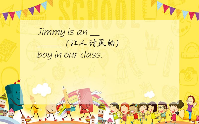 Jimmy is an _______ (让人讨厌的) boy in our class.