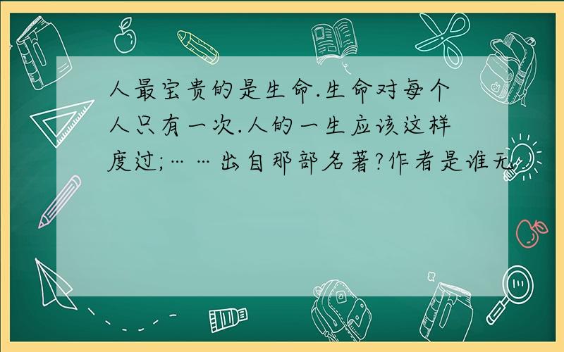 人最宝贵的是生命.生命对每个人只有一次.人的一生应该这样度过;……出自那部名著?作者是谁无