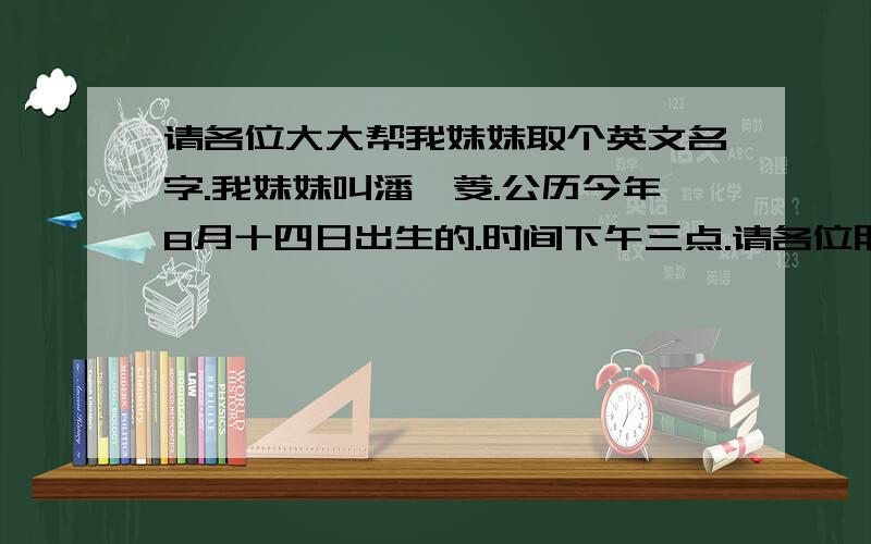 请各位大大帮我妹妹取个英文名字.我妹妹叫潘沁菱.公历今年8月十四日出生的.时间下午三点.请各位朋友帮她取个好听且有意境的英文名字.小弟再次感激不尽.