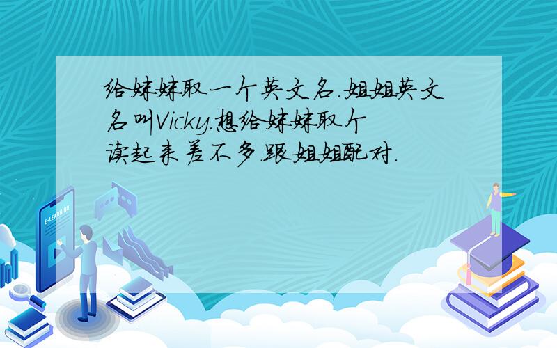 给妹妹取一个英文名.姐姐英文名叫Vicky.想给妹妹取个读起来差不多.跟姐姐配对.