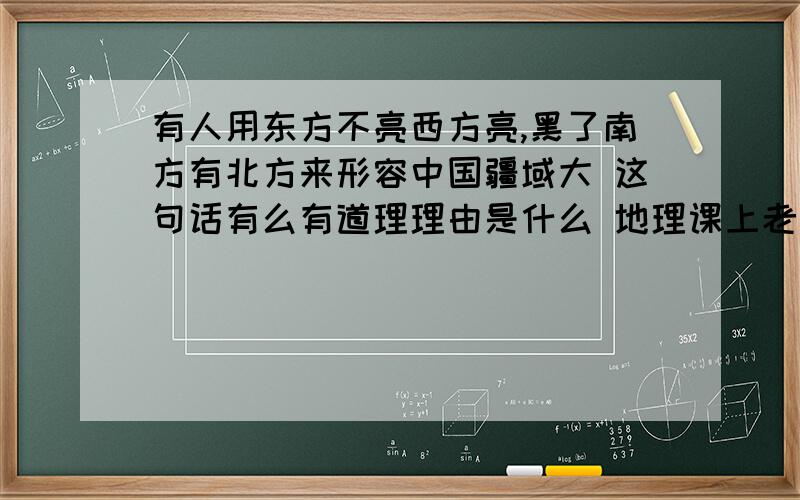 有人用东方不亮西方亮,黑了南方有北方来形容中国疆域大 这句话有么有道理理由是什么 地理课上老师讲过的来