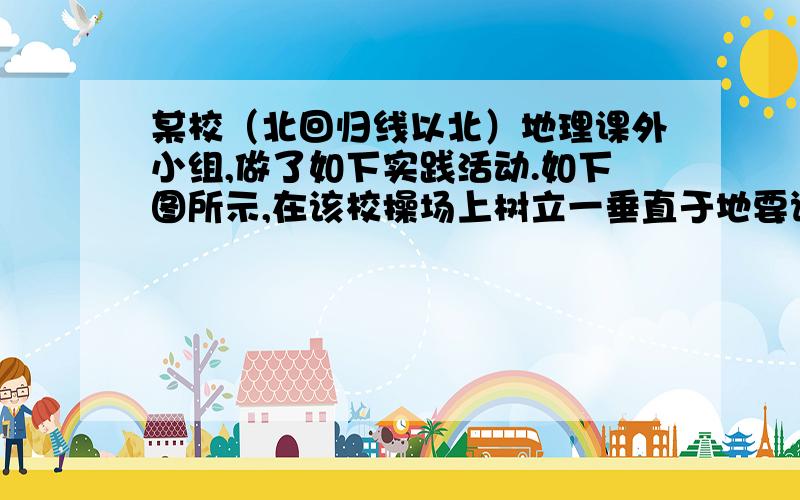 某校（北回归线以北）地理课外小组,做了如下实践活动.如下图所示,在该校操场上树立一垂直于地要详细讲解