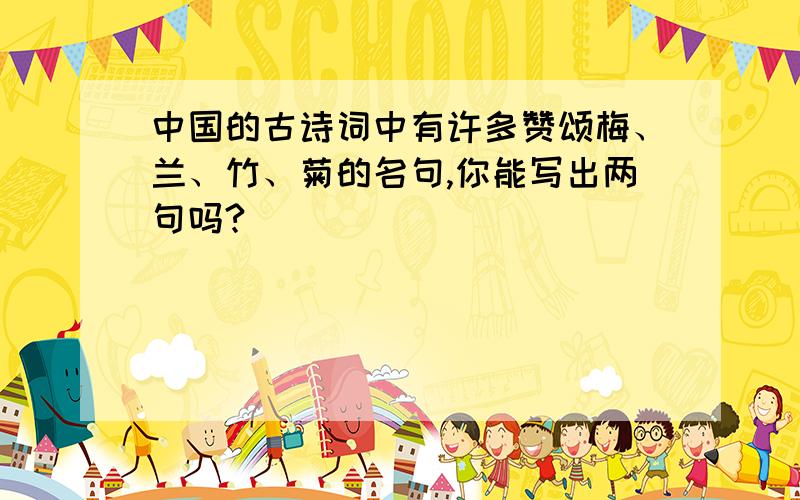 中国的古诗词中有许多赞颂梅、兰、竹、菊的名句,你能写出两句吗?