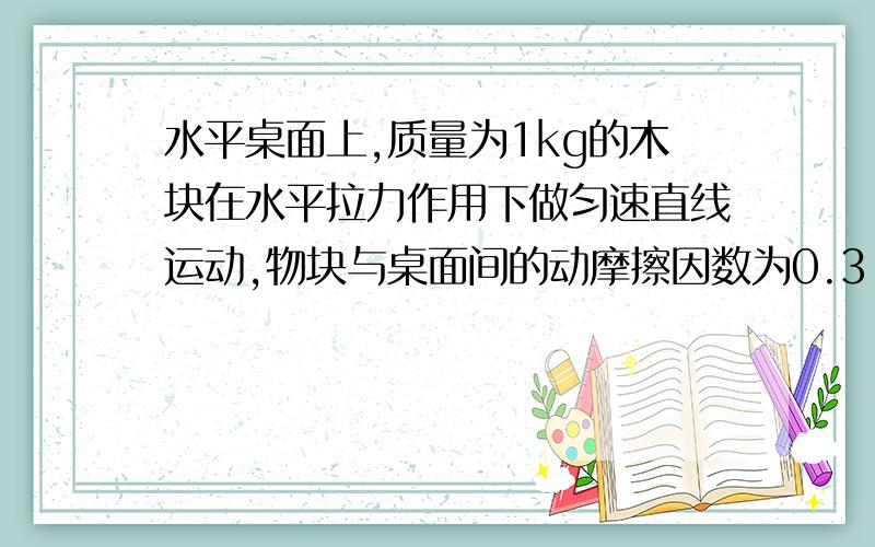 水平桌面上,质量为1kg的木块在水平拉力作用下做匀速直线运动,物块与桌面间的动摩擦因数为0.3,则木块受到的摩擦力大小为