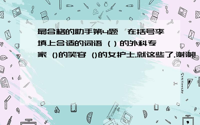 最合格的助手第4题,在括号李填上合适的词语 (）的外科专家 ()的笑容 ()的女护士.就这些了.谢谢!