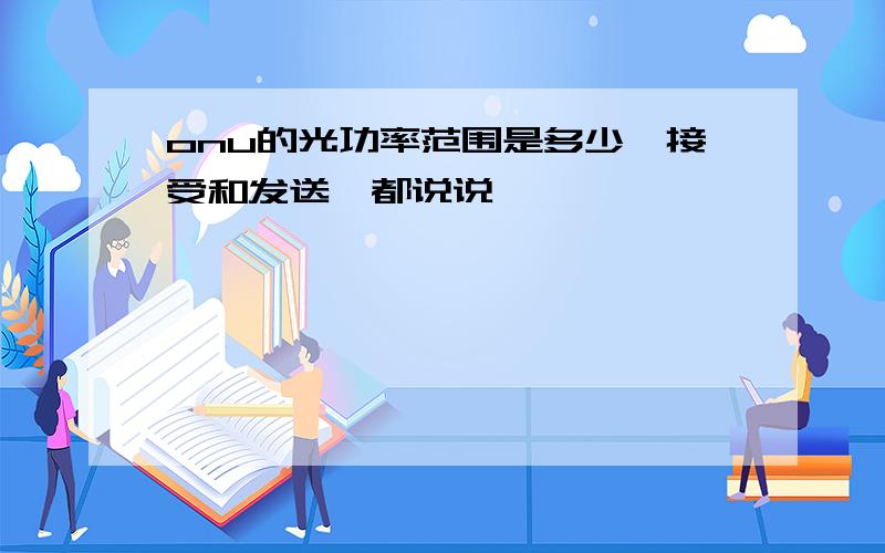 onu的光功率范围是多少,接受和发送,都说说