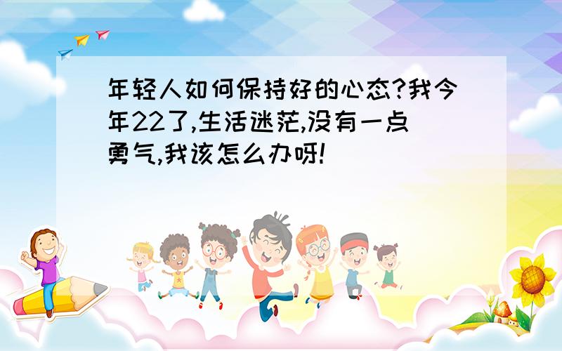 年轻人如何保持好的心态?我今年22了,生活迷茫,没有一点勇气,我该怎么办呀!