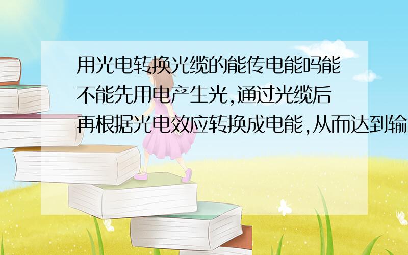 用光电转换光缆的能传电能吗能不能先用电产生光,通过光缆后再根据光电效应转换成电能,从而达到输电的目的呢?