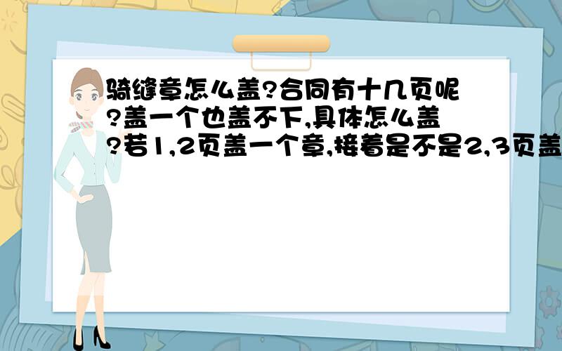 骑缝章怎么盖?合同有十几页呢?盖一个也盖不下,具体怎么盖?若1,2页盖一个章,接着是不是2,3页盖个章,一直到最后一页为止?还是1,2页,再3,4页这样盖?