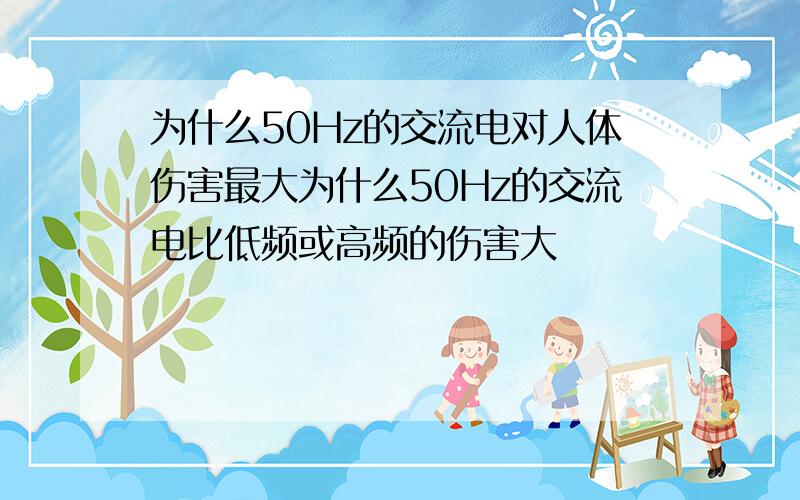 为什么50Hz的交流电对人体伤害最大为什么50Hz的交流电比低频或高频的伤害大