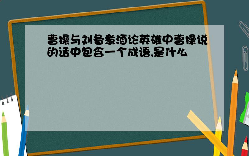 曹操与刘备煮酒论英雄中曹操说的话中包含一个成语,是什么