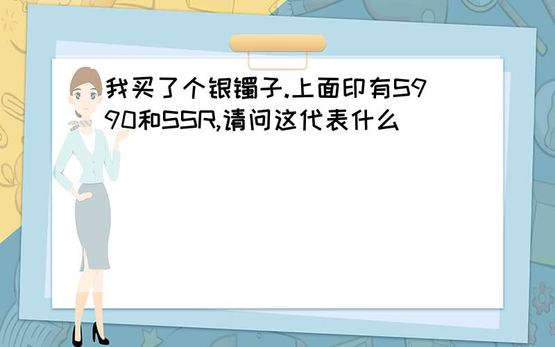 我买了个银镯子.上面印有S990和SSR,请问这代表什么