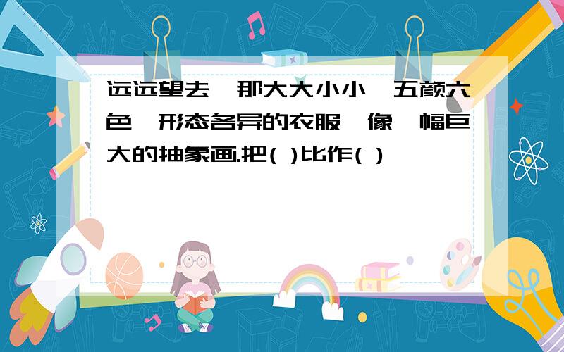 远远望去,那大大小小,五颜六色,形态各异的衣服,像一幅巨大的抽象画.把( )比作( )