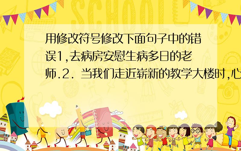 用修改符号修改下面句子中的错误1,去病房安慰生病多日的老师.2．当我们走近崭新的教学大楼时,心里非常感动.3．看见无边无际的一眼望不到边的大沙漠,我高兴地跳了起来.4．今年冬天.霜