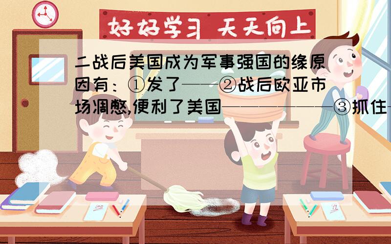 二战后美国成为军事强国的缘原因有：①发了——②战后欧亚市场凋憋,便利了美国——————③抓住————的机遇,积极利用高新技术成果.