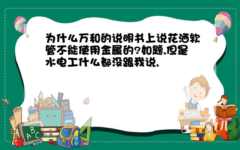 为什么万和的说明书上说花洒软管不能使用金属的?如题,但是水电工什么都没跟我说,