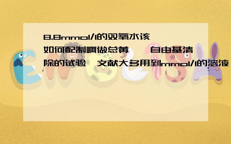 8.8mmol/l的双氧水该如何配制啊做总黄酮羟自由基清除的试验,文献大多用到mmol/l的溶液,可不知该如何配制呢?