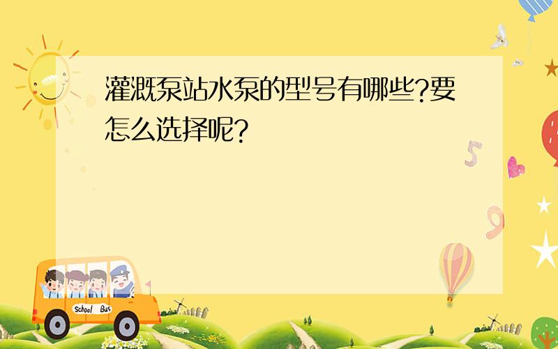 灌溉泵站水泵的型号有哪些?要怎么选择呢?