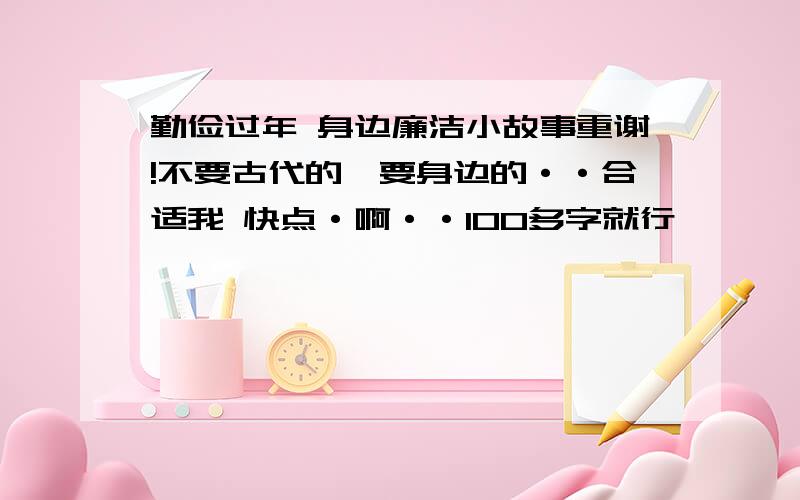 勤俭过年 身边廉洁小故事重谢!不要古代的,要身边的··合适我 快点·啊··100多字就行