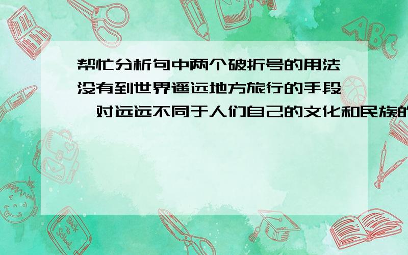 帮忙分析句中两个破折号的用法没有到世界遥远地方旅行的手段,对远远不同于人们自己的文化和民族的观察是艰难的——如果不是不可能的话——冒险.