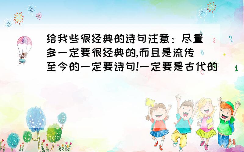 给我些很经典的诗句注意：尽量多一定要很经典的,而且是流传至今的一定要诗句!一定要是古代的