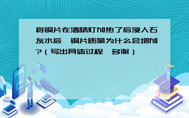 将铜片在酒精灯加热了后浸入石灰水后,铜片质量为什么会增加?（写出具体过程,多谢）