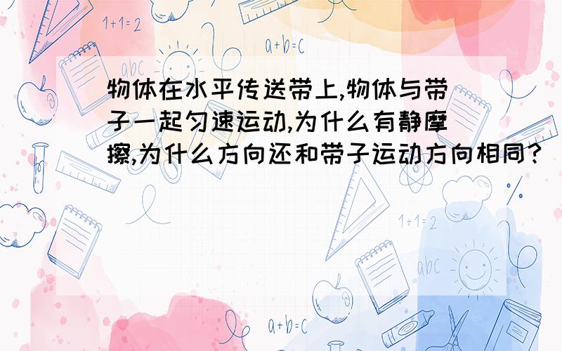 物体在水平传送带上,物体与带子一起匀速运动,为什么有静摩擦,为什么方向还和带子运动方向相同?