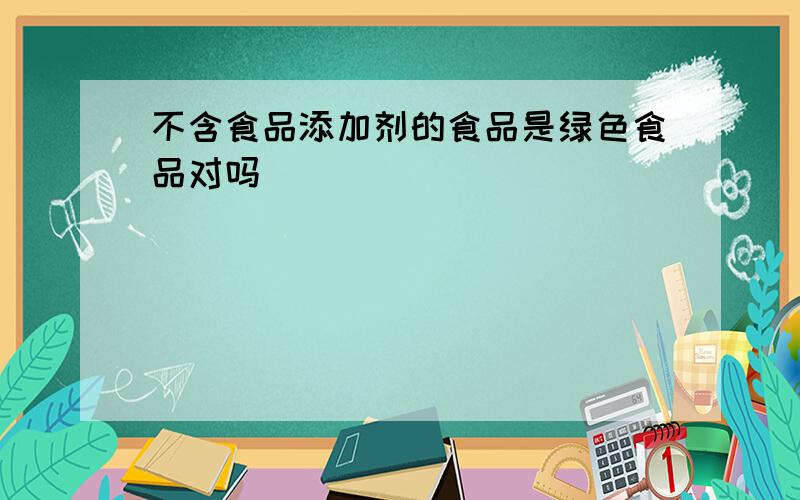 不含食品添加剂的食品是绿色食品对吗