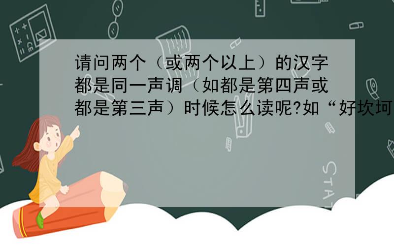 请问两个（或两个以上）的汉字都是同一声调（如都是第四声或都是第三声）时候怎么读呢?如“好坎坷”都是第三声怎么读呢?“去要玉器”都是第四声时怎么读呢?最好把全部的读法告诉我