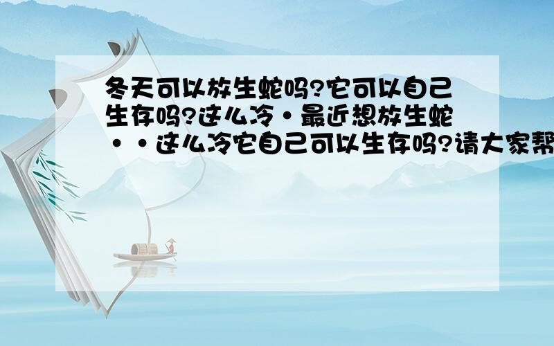 冬天可以放生蛇吗?它可以自己生存吗?这么冷·最近想放生蛇··这么冷它自己可以生存吗?请大家帮忙····是小菜蛇·没牙齿的那种··