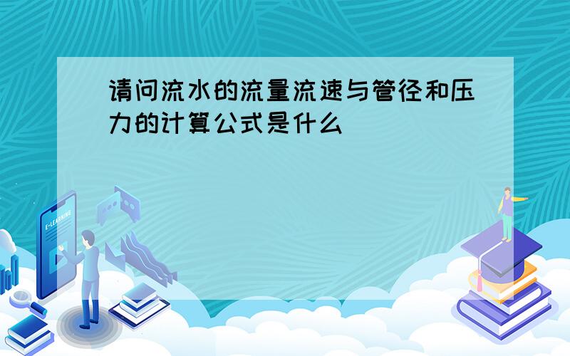 请问流水的流量流速与管径和压力的计算公式是什么