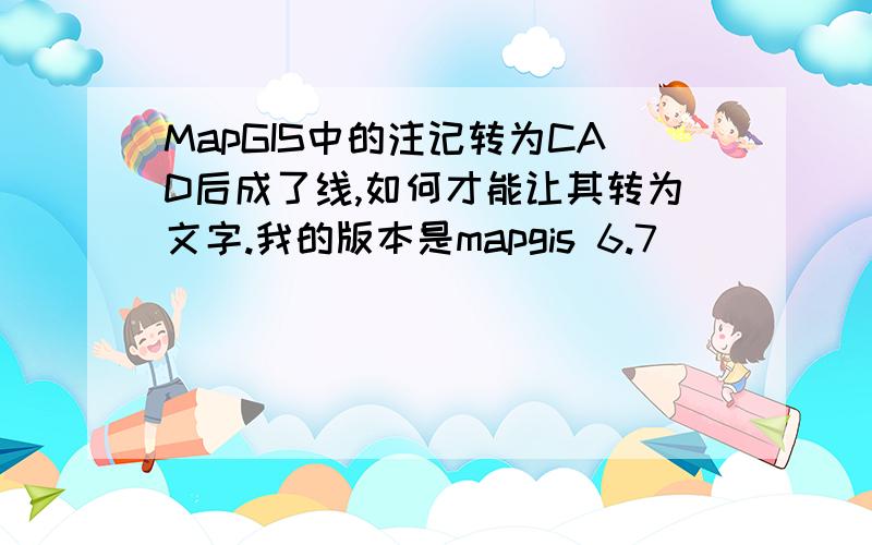 MapGIS中的注记转为CAD后成了线,如何才能让其转为文字.我的版本是mapgis 6.7