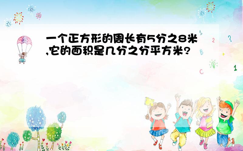 一个正方形的周长有5分之8米,它的面积是几分之分平方米?