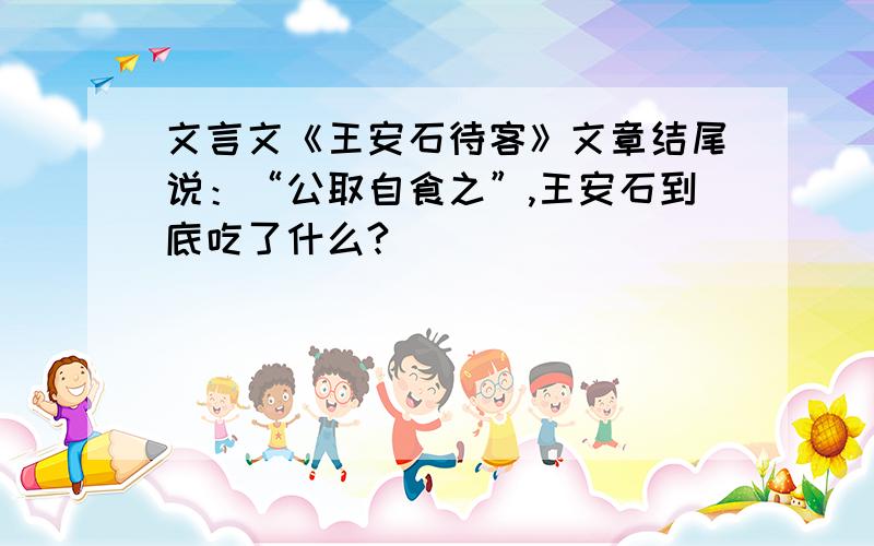 文言文《王安石待客》文章结尾说：“公取自食之”,王安石到底吃了什么?