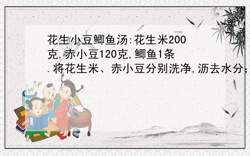 花生小豆鲫鱼汤:花生米200克,赤小豆120克,鲫鱼1条.将花生米、赤小豆分别洗净,沥去水分；鲫鱼1条剖腹去鳞及肚肠；将花生米、赤小豆及治净的鲫鱼同放一大碗中；加人料酒、精盐少许,用大