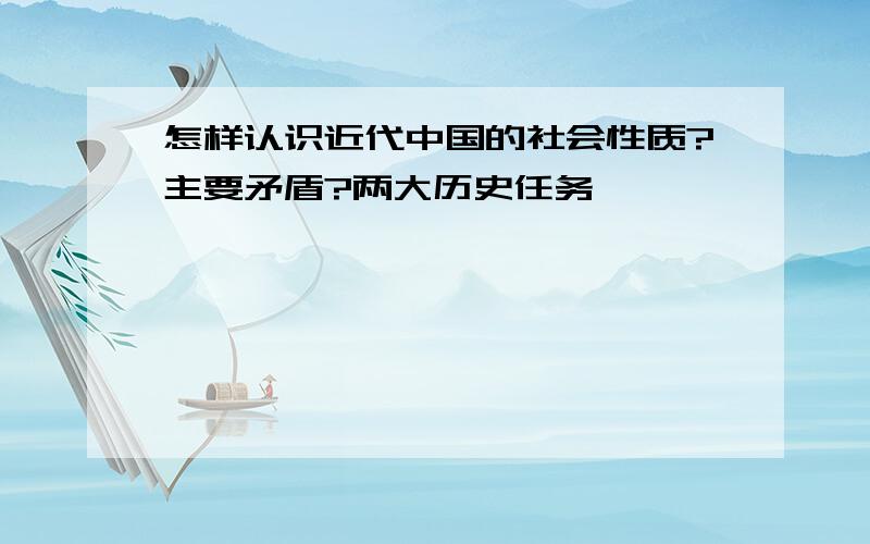 怎样认识近代中国的社会性质?主要矛盾?两大历史任务