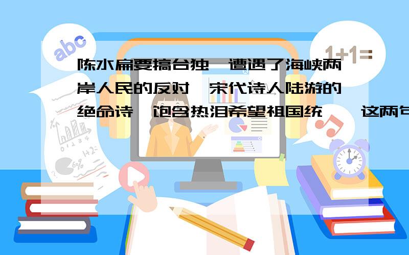 陈水扁要搞台独,遭遇了海峡两岸人民的反对,宋代诗人陆游的绝命诗,饱含热泪希望祖国统一,这两句诗是