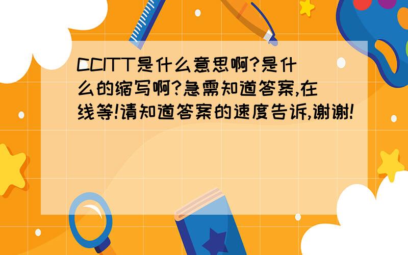 CCITT是什么意思啊?是什么的缩写啊?急需知道答案,在线等!请知道答案的速度告诉,谢谢!