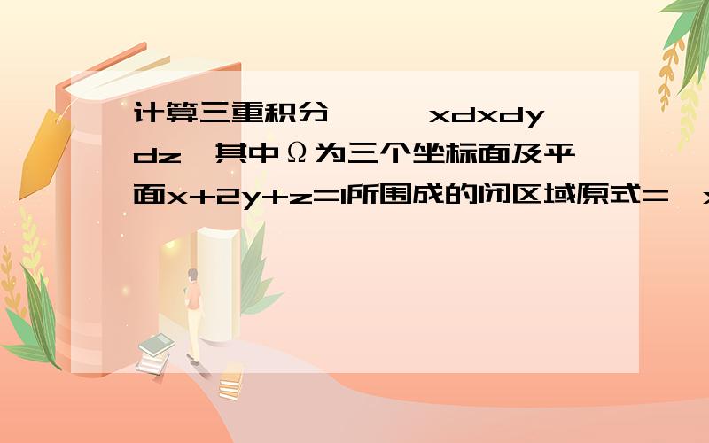 计算三重积分∫∫∫xdxdydz,其中Ω为三个坐标面及平面x+2y+z=1所围成的闭区域原式=∫xdx∫dy∫dz=∫xdx∫(1-x-2y)dy=∫x[(1-x)²/4]dx=1/4∫(x-2x²+x³)dx=(1/2-2/3+1/4)/4=1/48.我怎么觉得第二行和第三