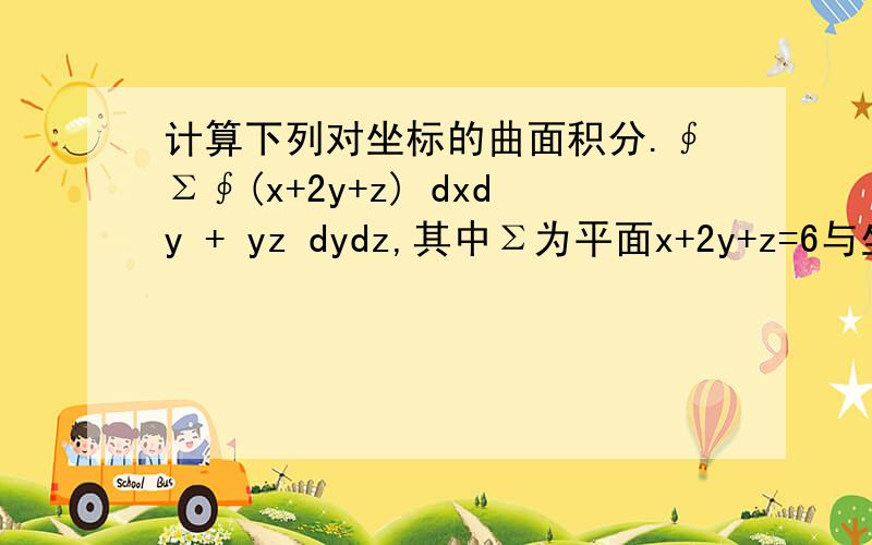 计算下列对坐标的曲面积分.∮Σ∮(x+2y+z) dxdy + yz dydz,其中Σ为平面x+2y+z=6与坐标面所围成空间区域的边界曲面的外侧.