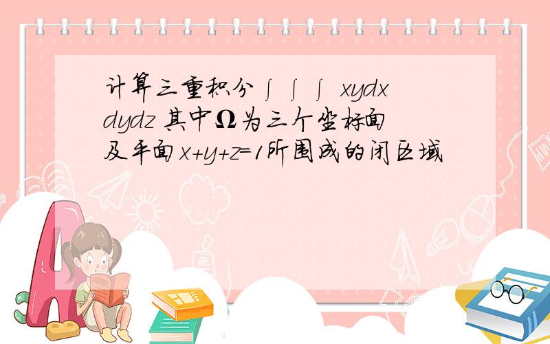 计算三重积分∫∫∫ xydxdydz 其中Ω为三个坐标面及平面x+y+z=1所围成的闭区域