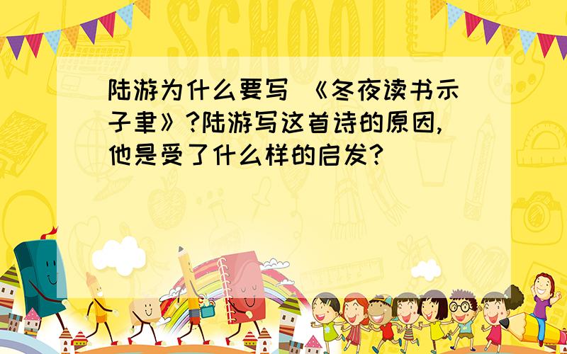 陆游为什么要写 《冬夜读书示子聿》?陆游写这首诗的原因,他是受了什么样的启发?