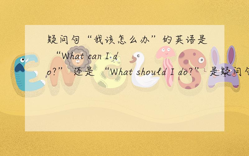疑问句“我该怎么办”的英语是 “What can I do?” 还是 “What should I do?” 是疑问句,不是反问句.如果意思一样,那么（在美式英语里）哪一个更常用、更口语化?