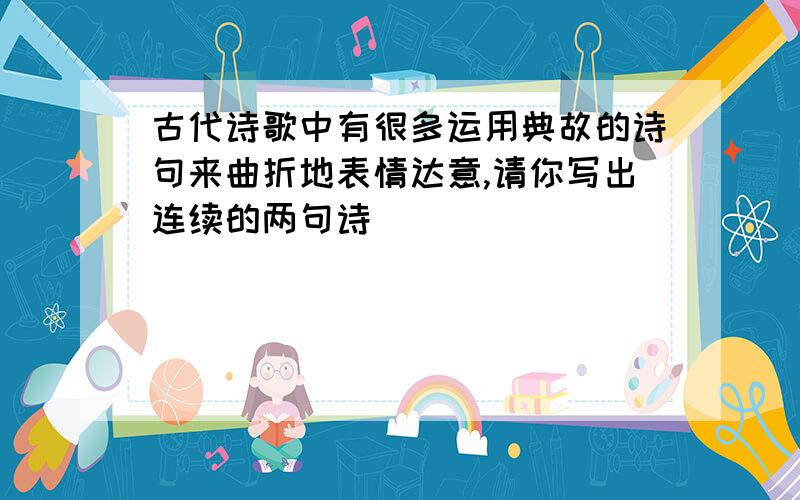 古代诗歌中有很多运用典故的诗句来曲折地表情达意,请你写出连续的两句诗