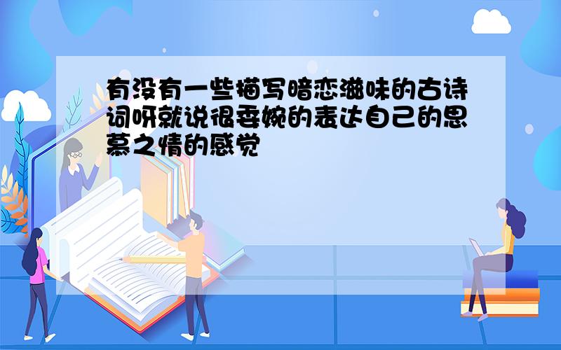 有没有一些描写暗恋滋味的古诗词呀就说很委婉的表达自己的思慕之情的感觉