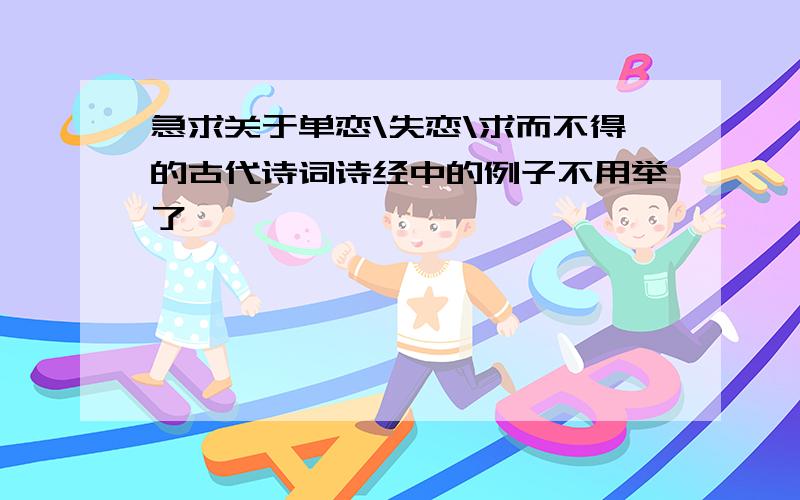 急求关于单恋\失恋\求而不得的古代诗词诗经中的例子不用举了,