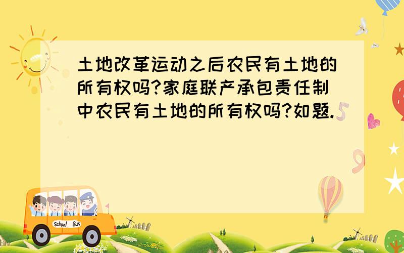 土地改革运动之后农民有土地的所有权吗?家庭联产承包责任制中农民有土地的所有权吗?如题.