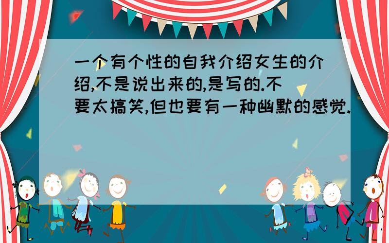 一个有个性的自我介绍女生的介绍,不是说出来的,是写的.不要太搞笑,但也要有一种幽默的感觉.