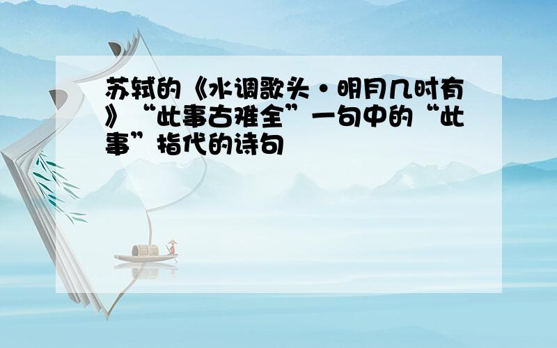 苏轼的《水调歌头·明月几时有》“此事古难全”一句中的“此事”指代的诗句