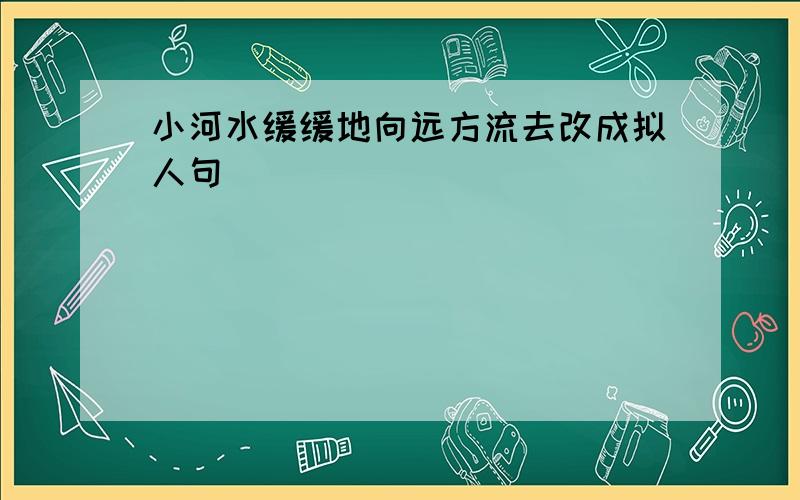 小河水缓缓地向远方流去改成拟人句